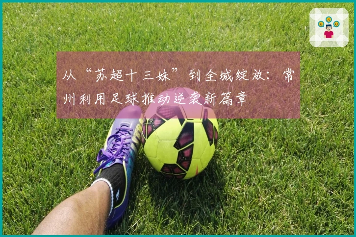从“苏超十三妹”到全城绽放：常州利用足球推动逆袭新篇章