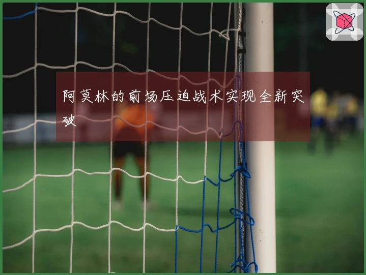 阿莫林的前场压迫战术实现全新突破