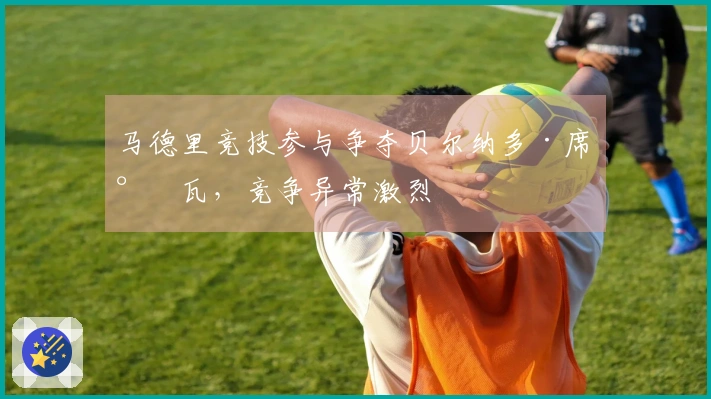 马德里竞技参与争夺贝尔纳多·席尔瓦，竞争异常激烈