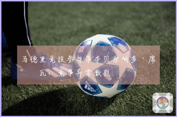 马德里竞技参与争夺贝尔纳多·席尔瓦，竞争异常激烈