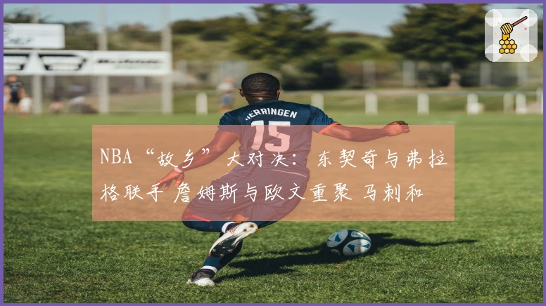 NBA“故乡”大对决：东契奇与弗拉格联手 詹姆斯与欧文重聚 马刺和雷霆引爆全场